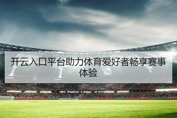 开云入口平台助力体育爱好者畅享赛事体验