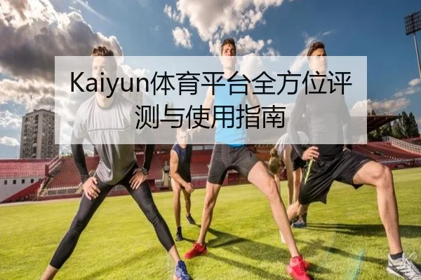 Kaiyun体育平台全方位评测与使用指南